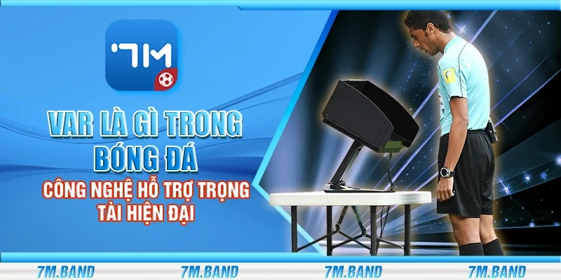 VAR là gì trong bóng đá – Công nghệ hỗ trợ trọng tài hiện đại