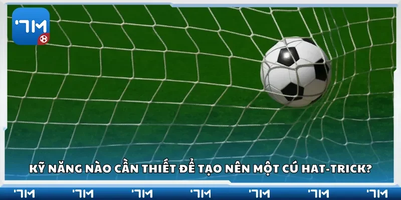 Kỹ năng nào cần thiết để tạo nên một cú hat-trick?
