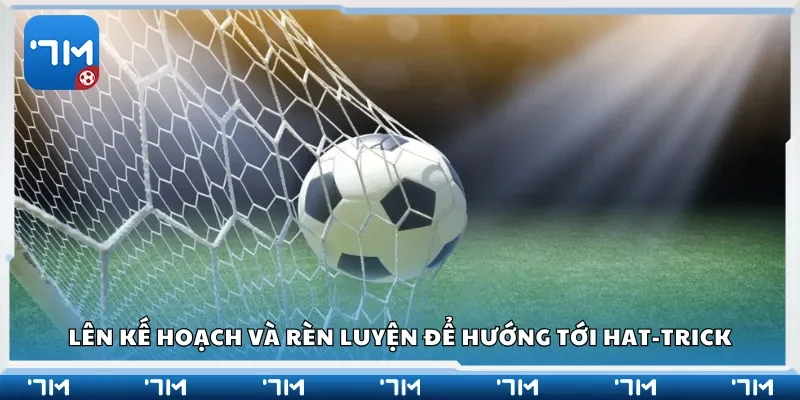 Lên kế hoạch và rèn luyện để hướng tới hat-trick