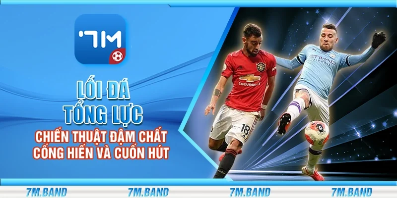 Lối đá tổng lực – Chiến thuật đậm chất cống hiến và cuốn hút