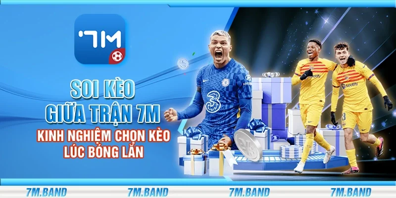 Soi kèo giữa trận 7m – Kinh nghiệm chọn kèo lúc bóng lăn