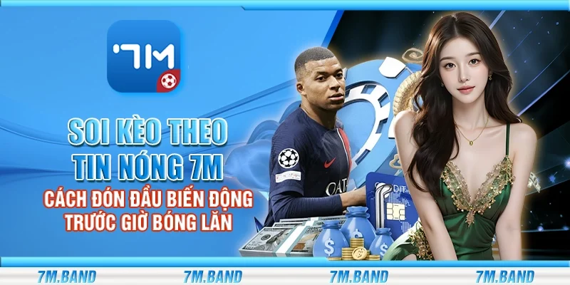 Soi kèo theo tin nóng 7m – Cách đón đầu biến động trước giờ bóng lăn